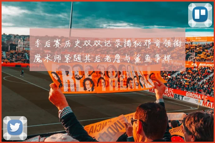 季后赛历史双双记录揭秘邓肯领衔魔术师紧随其后老詹与鲨鱼争辉